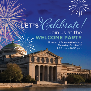 Join us at the Welcome Party. Museum of Science and Industry. Thursday, October 12. 7:00PM - 10:30 PM